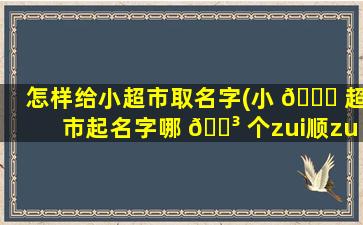 怎样给小超市取名字(小 🐘 超市起名字哪 🐳 个zui
顺zui
招财)